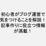 初心者がブログ運営で気をつけることを解説！記事作りに役立つ情報が満載！