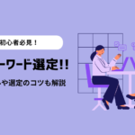 ブログのキーワード選定の方法を解説！おすすめツールや8つのコツも紹介