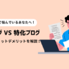 雑記ブログと特化ブログはどっちが良い？それぞれのメリット・デメリットを解説！